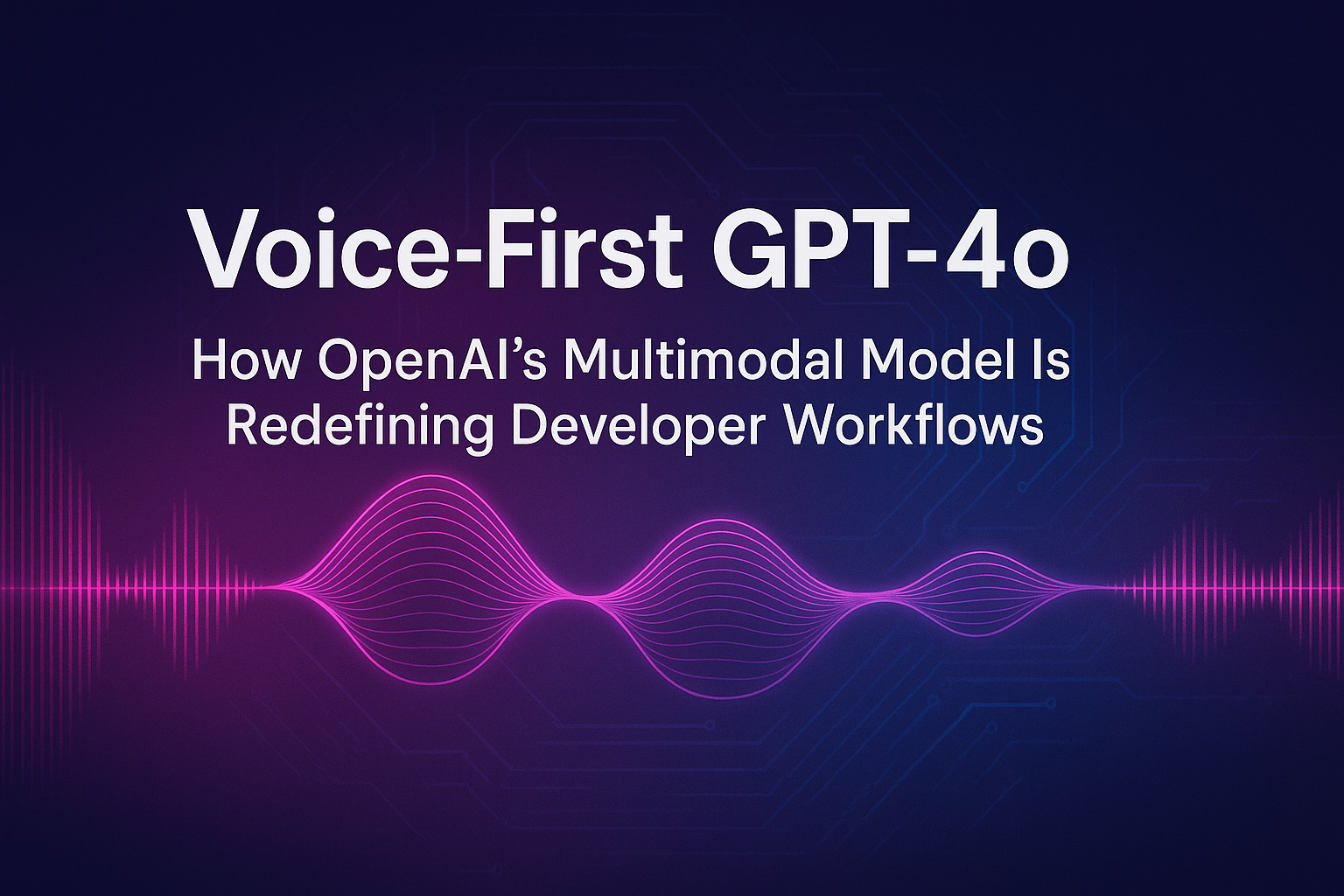 Voice-First GPT-4o: How OpenAI’s Multimodal Model Is Redefining Developer Workflows